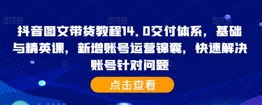 抖音图文带货教程14.0交付体系，基础与精英课，新增账号运营锦囊，快速解决账号针对问题-轻创副业圈