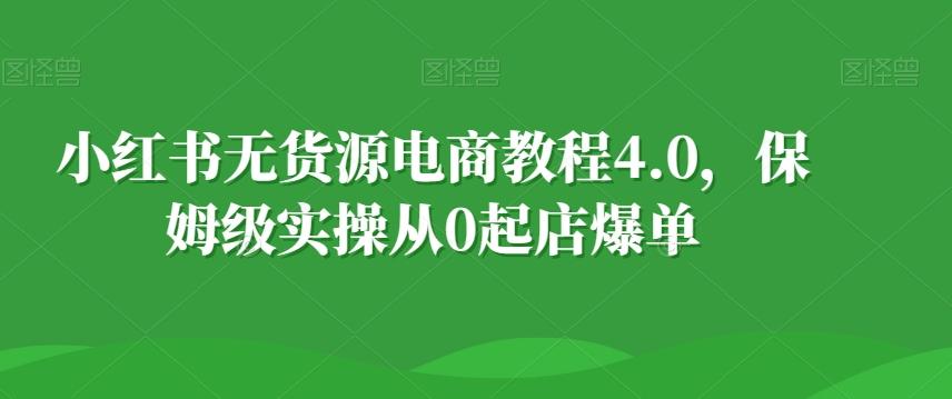 小红书无货源电商教程4.0，保姆级实操从0起店爆单【拆解】-轻创副业圈