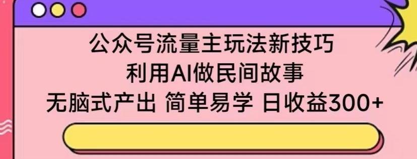公众号流量主玩法新技巧，利用AI做民间故事 ，无脑式产出，简单易学，日收益300+【揭秘】-轻创副业圈