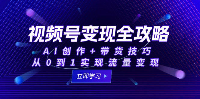 视频号变现全攻略：AI创作+带货技巧，从0到1实现流量变现-轻创副业圈