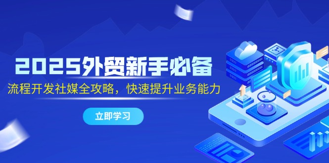 2025外贸新手必备，流程开发社媒全攻略，快速提升业务能力-轻创副业圈