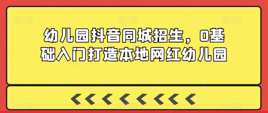 幼儿园抖音同城招生，0基础入门打造本地网红幼儿园-轻创副业圈