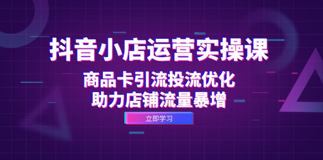 抖音小店运营实操课：商品卡引流投流优化，助力店铺流量暴增-轻创副业圈