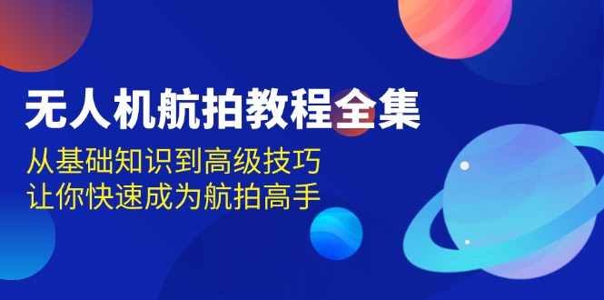 无人机-航拍教程全集，从基础知识到高级技巧，让你快速成为航拍高手-轻创副业圈