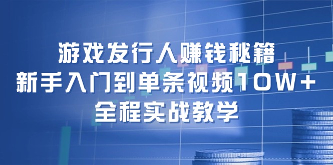 游戏发行人赚钱秘籍：新手入门到单条视频10W+，全程实战教学-轻创副业圈