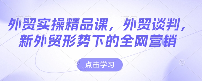 外贸实操精品课，外贸谈判，新外贸形势下的全网营销-轻创副业圈