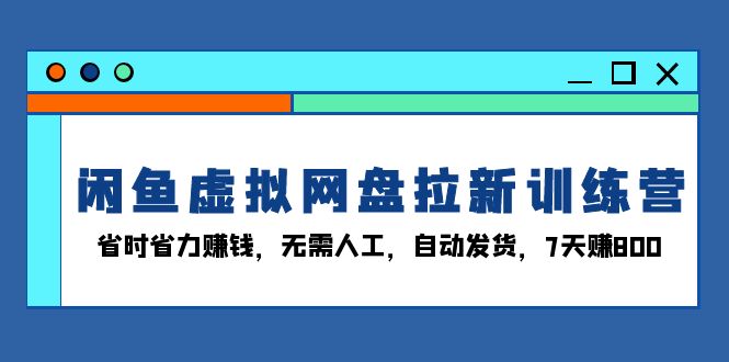 闲鱼虚拟网盘拉新训练营：省时省力赚钱，无需人工，自动发货，7天赚800-轻创副业圈