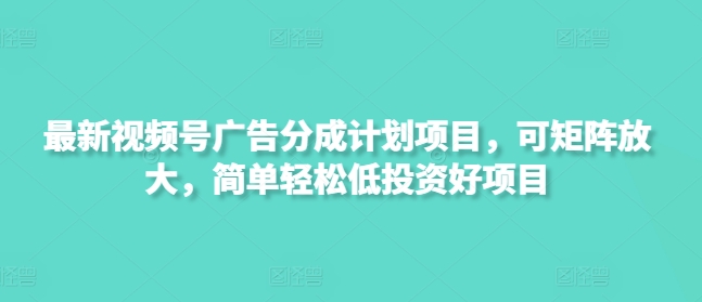 最新视频号广告分成计划项目，可矩阵放大，简单轻松低投资好项目-轻创副业圈