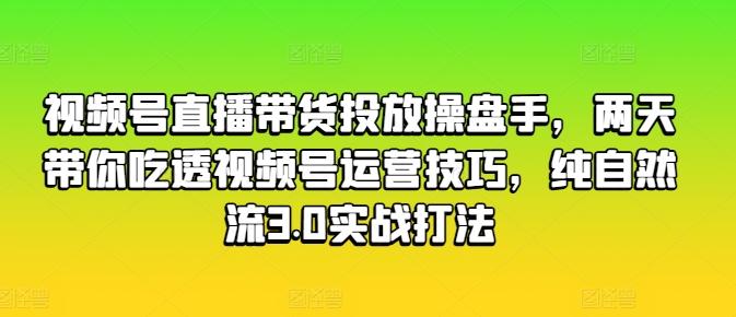视频号直播带货投放操盘手，两天带你吃透视频号运营技巧，纯自然流3.0实战打法-轻创副业圈