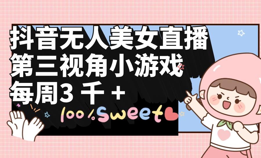 (9796期)抖音无人美女直播，第三视角小游戏，每周收益3000+-轻创副业圈