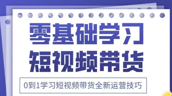 抖音全新短视频带货运营技巧，2025年新课，0到1学习短视频带货全新运营技巧-轻创副业圈