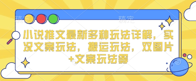 小说推文最新多种玩法详解，实况文案玩法，搬运玩法，双图片+文案玩法等-轻创副业圈
