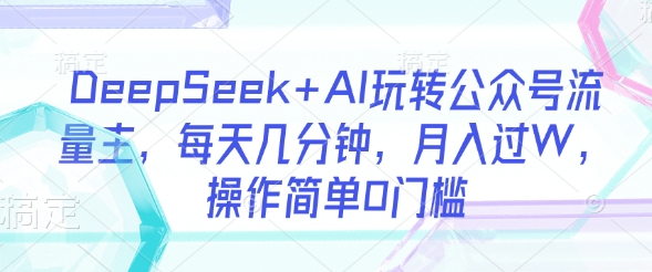 DeepSeek+AI玩转公众号流量主，每天几分钟，月入过W，操作简单0门槛-轻创副业圈