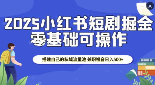 2025小红书短剧掘金，搭建自己的私域流量池，兼职福音日入5张-轻创副业圈