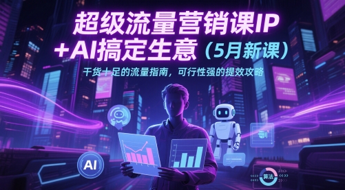 超级流量营销课IP+AI搞定生意(5月新课)干货十足的流量指南，可行性强的提效攻略-轻创副业圈