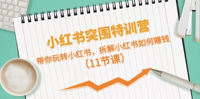 小红书突围特训营，拆解小红书如何赚钱，带你玩转小红书(11节课)-轻创副业圈