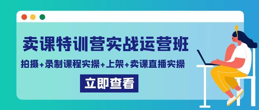卖课特训营实战运营班：拍摄+录制课程实操+上架课程+卖课直播实操-轻创副业圈