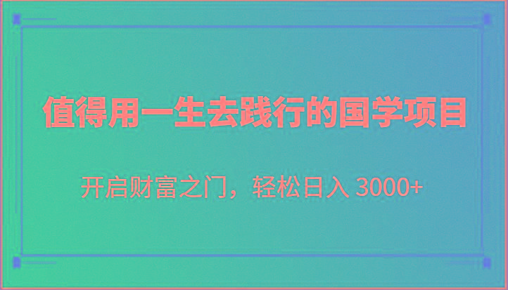 值得用一生去践行的国学项目，开启财富之门，轻松日入 3000+-轻创副业圈