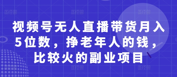 视频号无人直播带货月入5位数，挣老年人的钱，比较火的副业项目-轻创副业圈