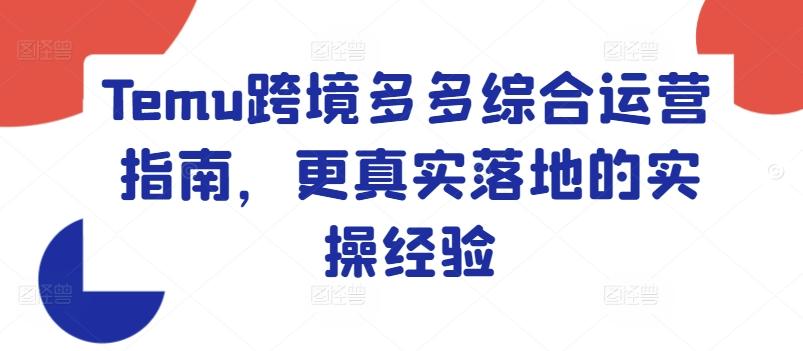 Temu跨境多多综合运营指南，更真实落地的实操经验-轻创副业圈