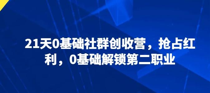 21天0基础社群创收营，抢占红利，0基础解锁第二职业-轻创副业圈