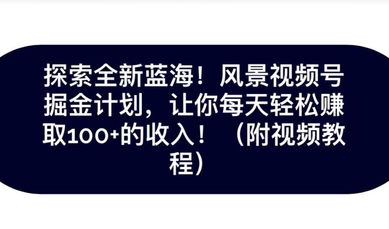 探索全新蓝海！抖音风景号掘金计划，让你每天轻松赚取100+的收入-轻创副业圈