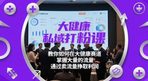 大健康私域打粉课，​教你如何在大健康赛道，掌握大量的流量，通过卖流量挣取利润-轻创副业圈