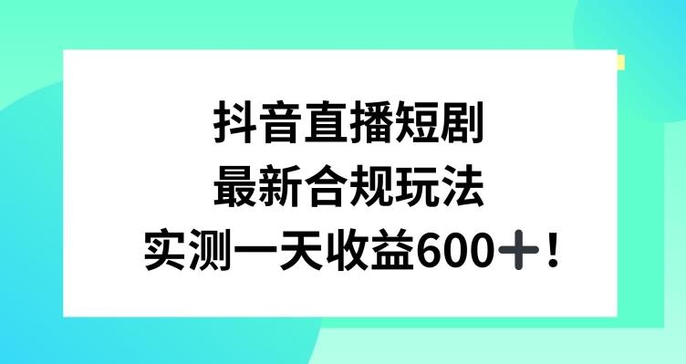 抖音直播短剧最新合规玩法，实测一天变现600+，教程+素材全解析【揭秘】-轻创副业圈