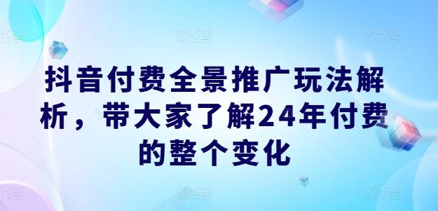 抖音付费全景推广玩法解析，带大家了解24年付费的整个变化-轻创副业圈