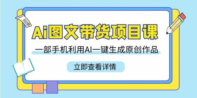Ai图文带货项目课，一部手机利用AI一键生成原创作品(22节课)-轻创副业圈