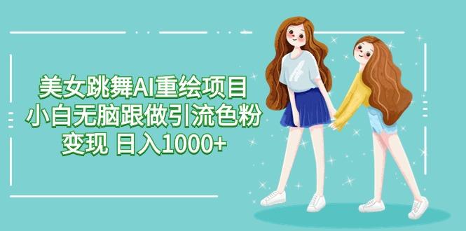 美女跳舞AI重绘项目 小白无脑跟做引流色粉变现 日入1000+-轻创副业圈