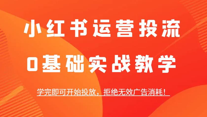 小红书运营投流，0基础实战教学，学完即可开始投放，拒绝无效广告消耗！-轻创副业圈