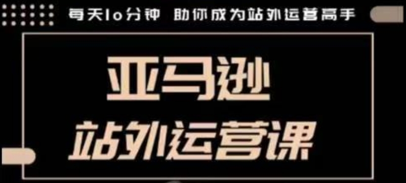 聪明的跨境人都在学的亚马逊站外运营课，每天10分钟，手把手教你成为站外运营高手-轻创副业圈