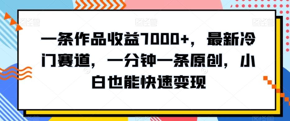一条作品收益7000+，最新冷门赛道，一分钟一条原创，小白也能快速变现-轻创副业圈
