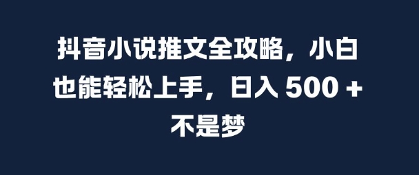 抖音小说推文全攻略，小白也能轻松上手，日入 5张+ 不是梦【揭秘】-轻创副业圈