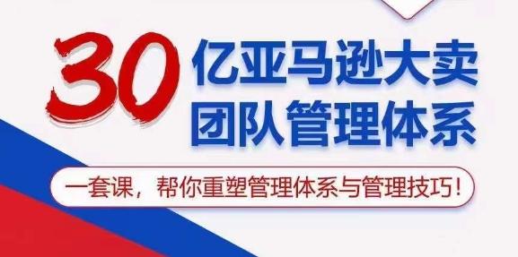 30亿亚马逊大卖团队管理体系，一套课，帮你重塑管理体系与管理技巧-轻创副业圈