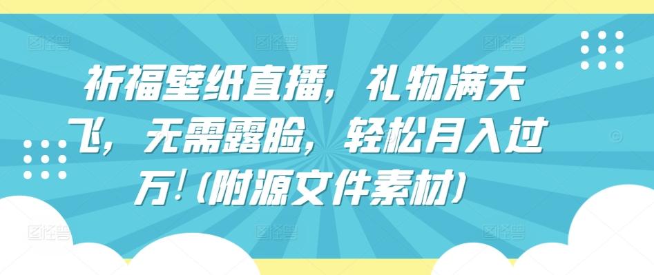 祈福壁纸直播，礼物满天飞，无需露脸，轻松月入过万!(附源文件素材)【揭秘】-轻创副业圈