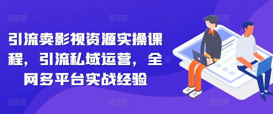 引流卖影视资源实操课程，引流私域运营，全网多平台实战经验-轻创副业圈