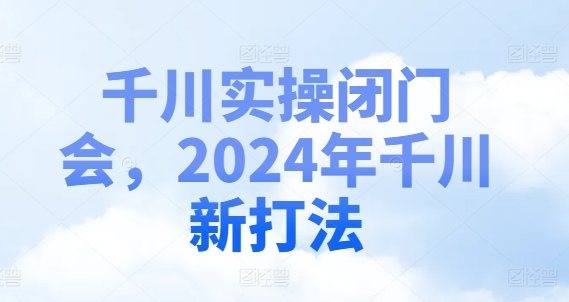 千川实操闭门会，2024年千川新打法-轻创副业圈