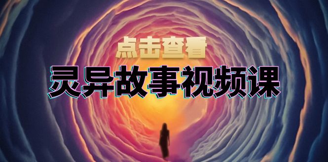 灵异故事视频课：文案、剪辑流程、画面处理及封面制作，助力创作者盈利-轻创副业圈