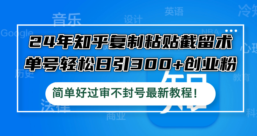 24年知乎复制粘贴截留术，单号轻松日引300+创业粉，简单好过审不封号最…-轻创副业圈