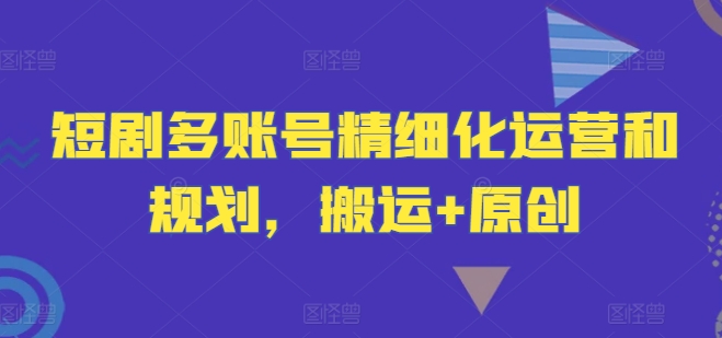 短剧多账号精细化运营和规划，搬运+原创-轻创副业圈