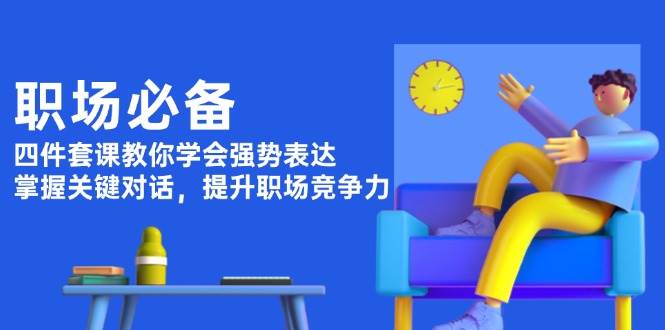 职场必备，四件套课教你学会强势表达，掌握关键对话，提升职场竞争力-轻创副业圈