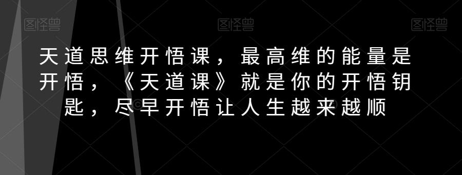 天道思维开悟课，最高维的能量是开悟，《天道课》就是你的开悟钥匙，尽早开悟让人生越来越顺-轻创副业圈