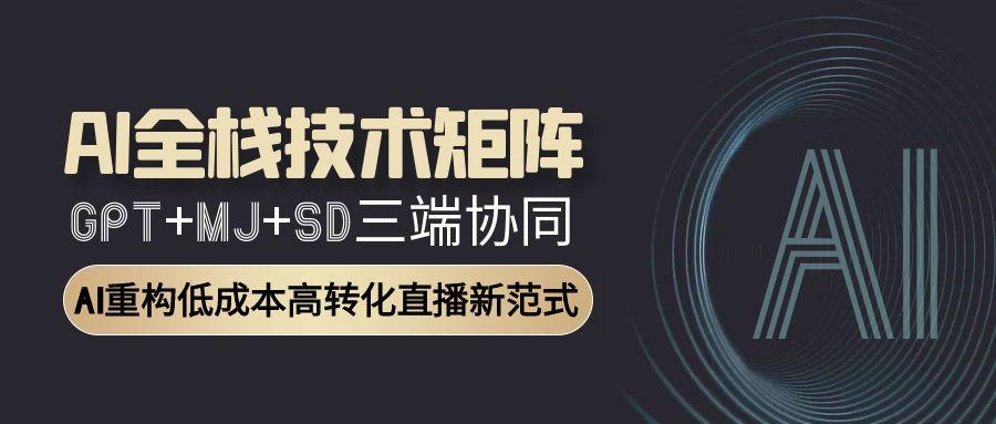 AI全栈技术矩阵：GPT+MJ+SD三端协同，AI重构低成本高转化直播新范式-轻创副业圈