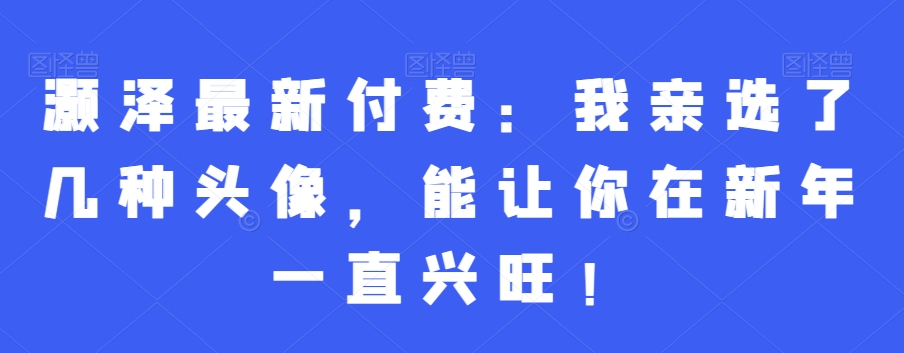 灏泽最新付费：我亲选了几种头像，能让你在新年一直兴旺！-轻创副业圈