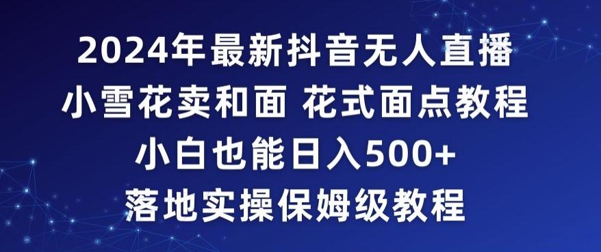 2024年抖音最新无人直播小雪花卖和面、花式面点教程小白也能日入500+落地实操保姆级教程【揭秘】-轻创副业圈