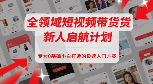 全领域短视频带货新人启航计划，专为0基础小白打造的极速入门方案-轻创副业圈