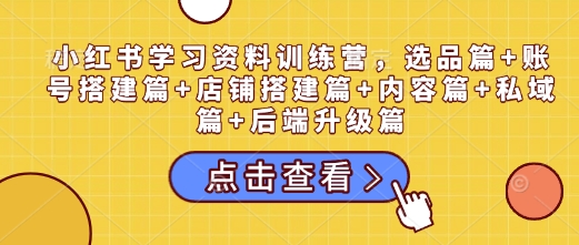 小红书学习资料训练营，选品篇+账号搭建篇+店铺搭建篇+内容篇+私域篇+后端升级篇-轻创副业圈