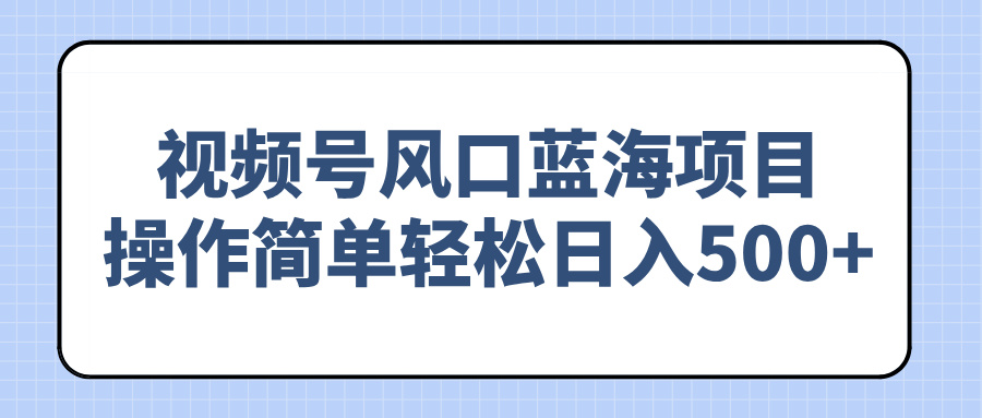视频号风口蓝海项目，操作简单轻松日入500+-轻创副业圈